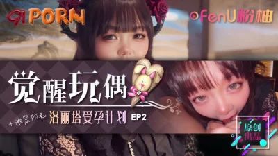 《觉醒玩偶-美少女受孕计划EP2》-91PORN&粉柚映画联合制作！